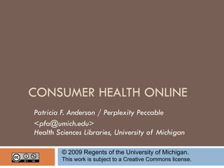 CONSUMER HEALTH ONLINE Patricia F. Anderson / Perplexity Peccable <pfa@umich.edu> Health Sciences Libraries, University of Michigan © 2009 Regents of the University of Michigan.  This work is subject to a Creative Commons license.  