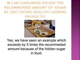 Yes, we have seen an example which
exceeds by 5 times the recommeded
amount because of the hidden sugar
in food.
 