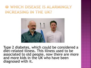 Type 2 diabetes, which could be considered a
diet-related illness. This illness used to be
associated to old people, now there are more
and more kids in the UK who have been
diagnosed with it.
 