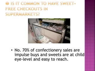 • No. 70% of confectionery sales are
impulse buys and sweets are at child
eye-level and easy to reach.
 