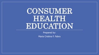 CONSUMER
HEALTH
EDUCATION
Prepared by:
Maria Cristina F. Fabro
 