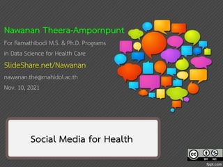 1
1
Social Media for Health
Nawanan Theera-Ampornpunt
For Ramathibodi M.S. & Ph.D. Programs
in Data Science for Health Care
SlideShare.net/Nawanan
nawanan.the@mahidol.ac.th
Nov. 10, 2021
 