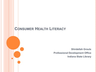 CONSUMER HEALTH LITERACY
Shirdellah Groulx
Professional Development Office
Indiana State Library
 