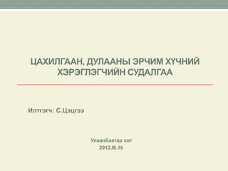 ЦАХИЛГААН, ДУЛААНЫ ЭРЧИМ ХҮЧНИЙ
     ХЭРЭГЛЭГЧИЙН СУДАЛГАА



Илтгэгч: С.Цэцгээ



                    Улаанбаатар хот
                       2012.III.16
 