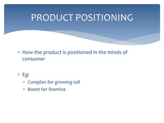  How the product is positioned in the minds of
consumer
 Eg:
 Complan for growing tall
 Boost for Stamina
PRODUCT POSITIONING
 