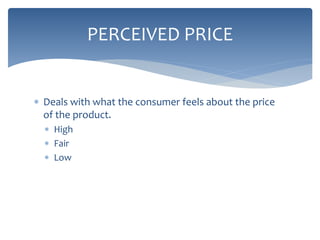  Deals with what the consumer feels about the price
of the product.
 High
 Fair
 Low
PERCEIVED PRICE
 