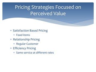  Satisfaction Based Pricing
 Food items
 Relationship Pricing
 Regular Customer
 Efficiency Pricing
 Same service at different rates
Pricing Strategies Focused on
Perceived Value
 