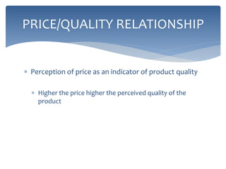  Perception of price as an indicator of product quality
 Higher the price higher the perceived quality of the
product
PRICE/QUALITY RELATIONSHIP
 