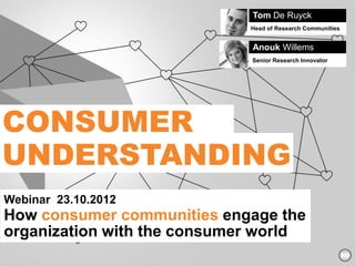 Tom De Ruyck
                             Head of Research Communities


                             Anouk Willems
                             Senior Research Innovator




CONSUMER
UNDERSTANDING
Webinar 23.10.2012
How consumer communities engage the
organization with the consumer world
 