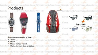 Products
From Consumers point of view:
• Trendy
• Stylish
• Makes me feel vibrant
• Macho for Men, Bold for Ladies
 
