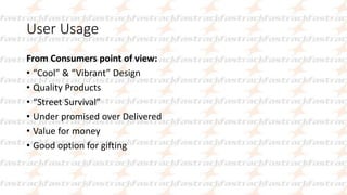User Usage
From Consumers point of view:
• “Cool” & “Vibrant” Design
• Quality Products
• “Street Survival”
• Under promised over Delivered
• Value for money
• Good option for gifting
 