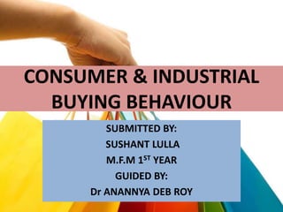 CONSUMER & INDUSTRIAL
BUYING BEHAVIOUR
SUBMITTED BY:
SUSHANT LULLA
M.F.M 1ST YEAR
GUIDED BY:
Dr ANANNYA DEB ROY
 