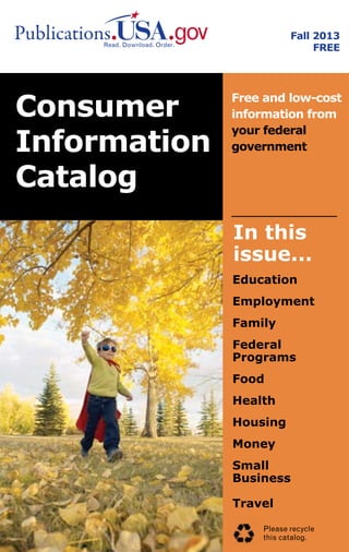 Fall 2013
FREE

Consumer
Information
Catalog

Free and low-cost
information from
your federal
government

In this
issue...
Education
Employment
Family
Federal
Programs
Food
Health
Housing
Money
Small
Business
Travel
Please recycle
this catalog.

 