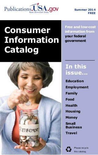Summer 2014
FREE
Consumer
Information
Catalog
Free and low-cost
information from
your federal
government
In this
issue...
Education
Employment
Family
Food
Health
Housing
Money
Small
Business
Travel
Please recycle
this catalog.
 