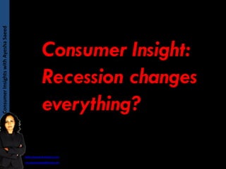 Consumer Insights with Ayesha Saeed
Consumer Insights with Ayesha Saeed




                                                   Consumer Insight:
                                                   Recession changes
                                                   everything?

                                        www.asaeed.wordpress.com

                                        ms.ayeshasaeed@gmail.com
 
