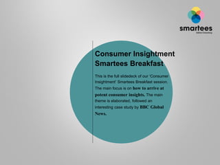 Consumer Insightment
Smartees Breakfast
This is the full slidedeck of our ‘Consumer
Insightment’ Smartees Breakfast session.
The main focus is on how to arrive at
potent consumer insights. The main
theme is elaborated, followed an
interesting case study by BBC Global
News.
 