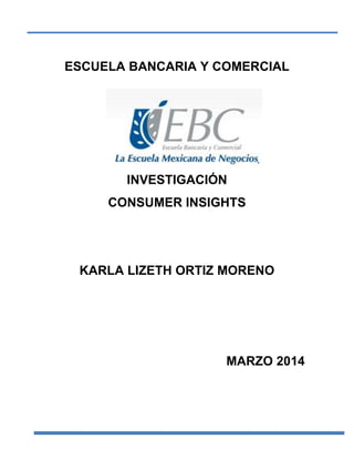 ESCUELA BANCARIA Y COMERCIAL

INVESTIGACIÓN
CONSUMER INSIGHTS

KARLA LIZETH ORTIZ MORENO

MARZO 2014

 
