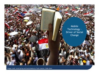 Mobile Technology – Driver of Social Change
Image credit: Arab Spring and Social Media by Tarik Laanani, Slide share
Mobile
Technology –
Driver of Social
Change
 