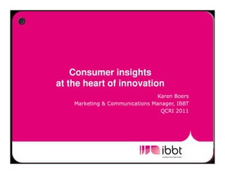 Consumer insights
at the heart of innovation
                                 Karen Boers
    Marketing & Communications Manager, IBBT
                                  QCRI 2011
 
