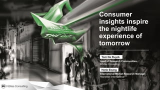 Consumer
insights inspire
the nightlife
experience of
tomorrow
 Tom De Ruyck
Head of Research Communities,
InSites Consulting

 Henk Eising
International Market Research Manager,
Heineken International
 