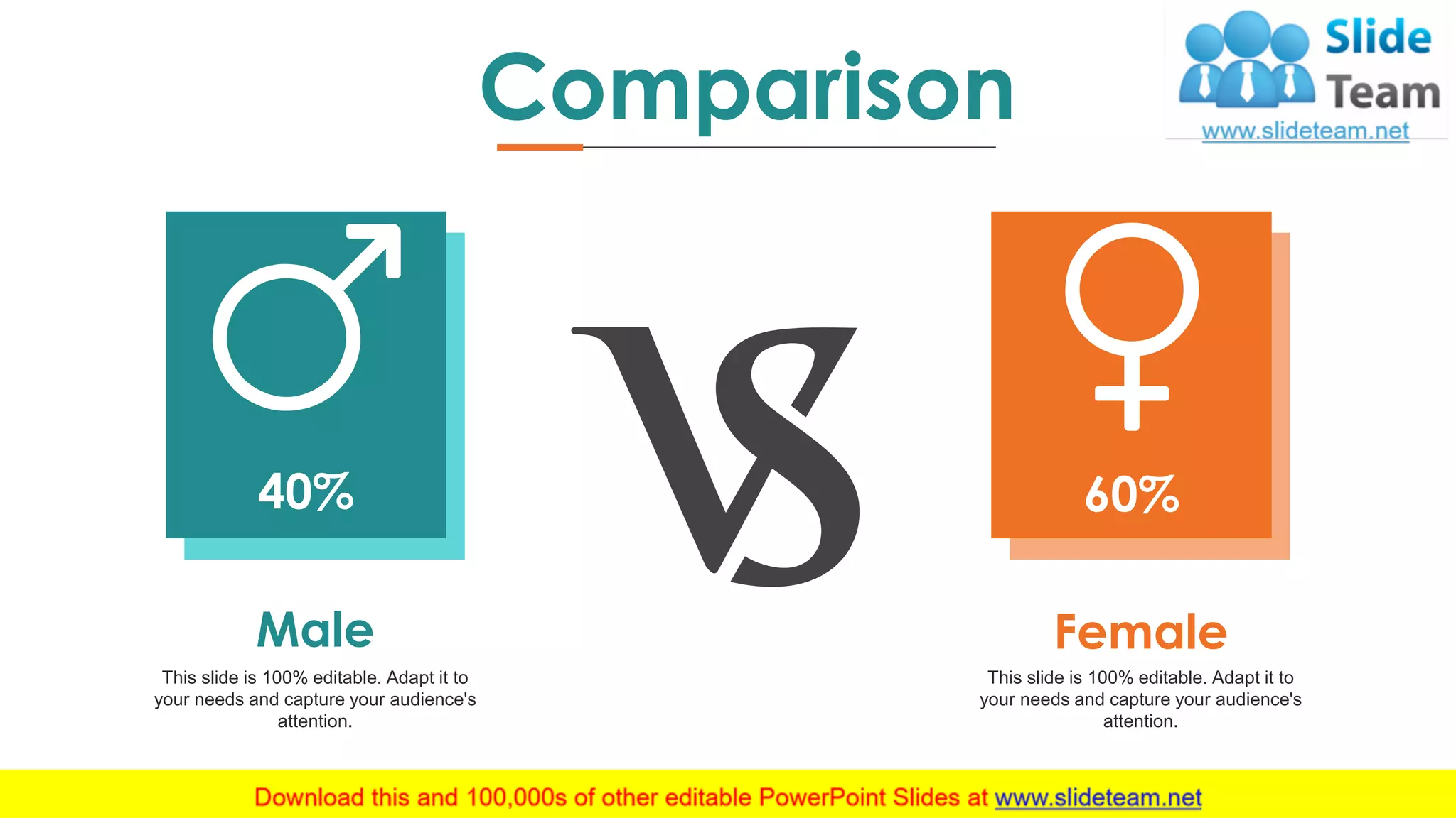34
40%
Male
This slide is 100% editable. Adapt it to
your needs and capture your audience's
attention.
60%
Female
This slide is 100% editable. Adapt it to
your needs and capture your audience's
attention.
Comparison
 