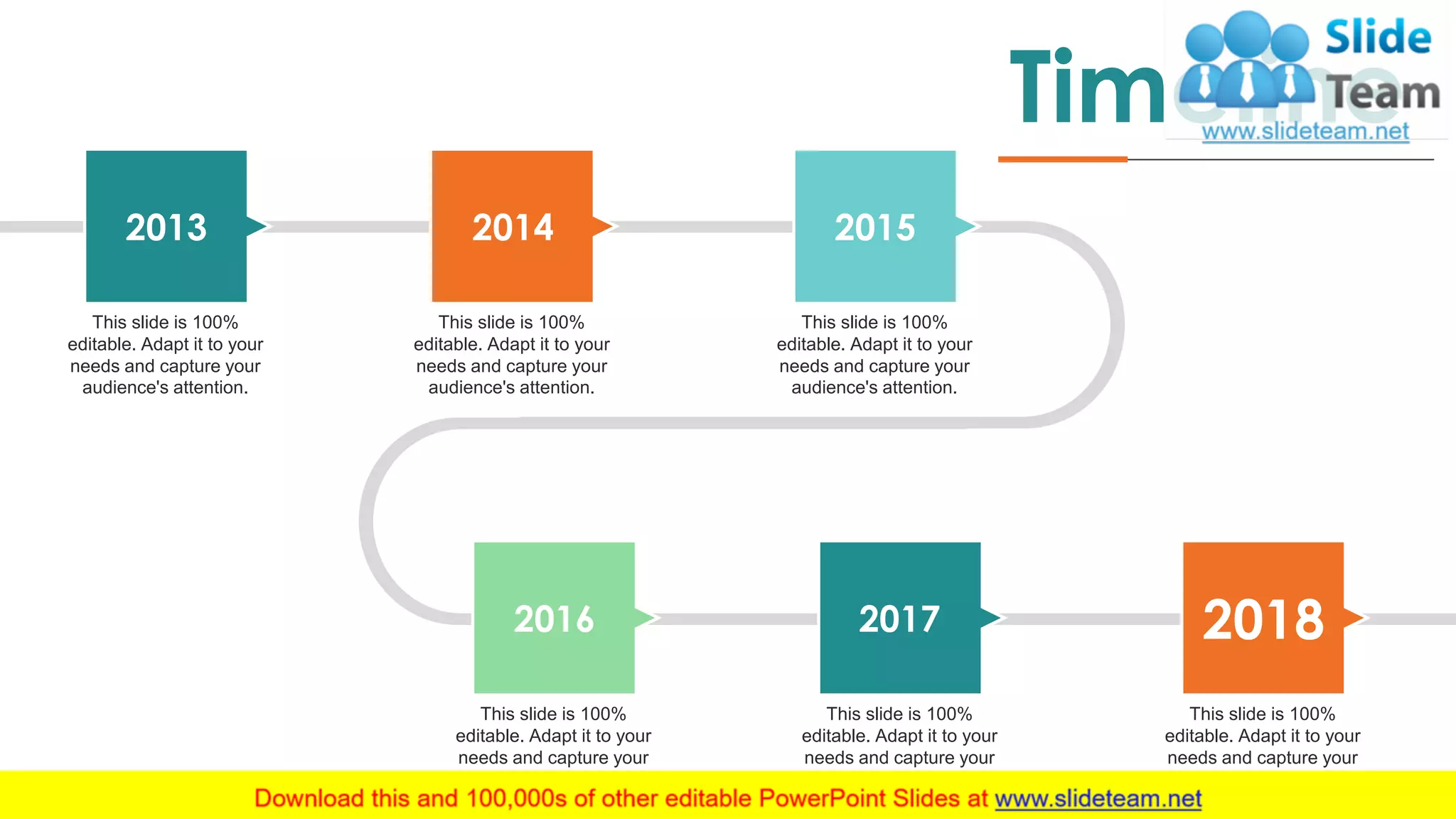 43
This slide is 100%
editable. Adapt it to your
needs and capture your
audience's attention.
2013
This slide is 100%
editable. Adapt it to your
needs and capture your
audience's attention.
2014
This slide is 100%
editable. Adapt it to your
needs and capture your
audience's attention.
2015
This slide is 100%
editable. Adapt it to your
needs and capture your
audience's attention.
2017
This slide is 100%
editable. Adapt it to your
needs and capture your
audience's attention.
2016
This slide is 100%
editable. Adapt it to your
needs and capture your
audience's attention.
2018
Timeline
 