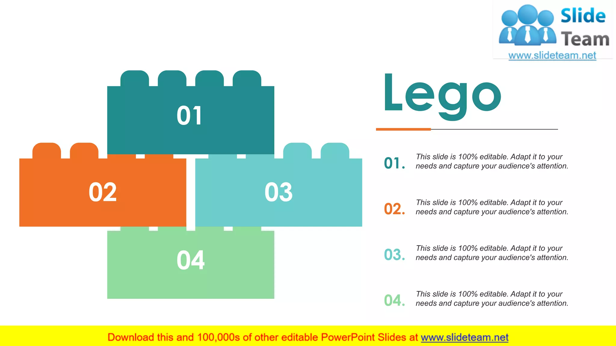 44
04
0302
01
Lego
01.
This slide is 100% editable. Adapt it to your
needs and capture your audience's attention.
02.
This slide is 100% editable. Adapt it to your
needs and capture your audience's attention.
03.
This slide is 100% editable. Adapt it to your
needs and capture your audience's attention.
04.
This slide is 100% editable. Adapt it to your
needs and capture your audience's attention.
 