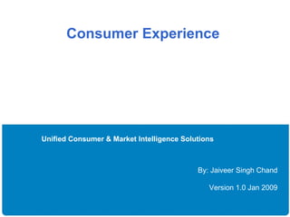 Consumer Experience  Unified Consumer & Market Intelligence Solutions By: Jaiveer Singh Chand Version 1.0 Jan 2009 