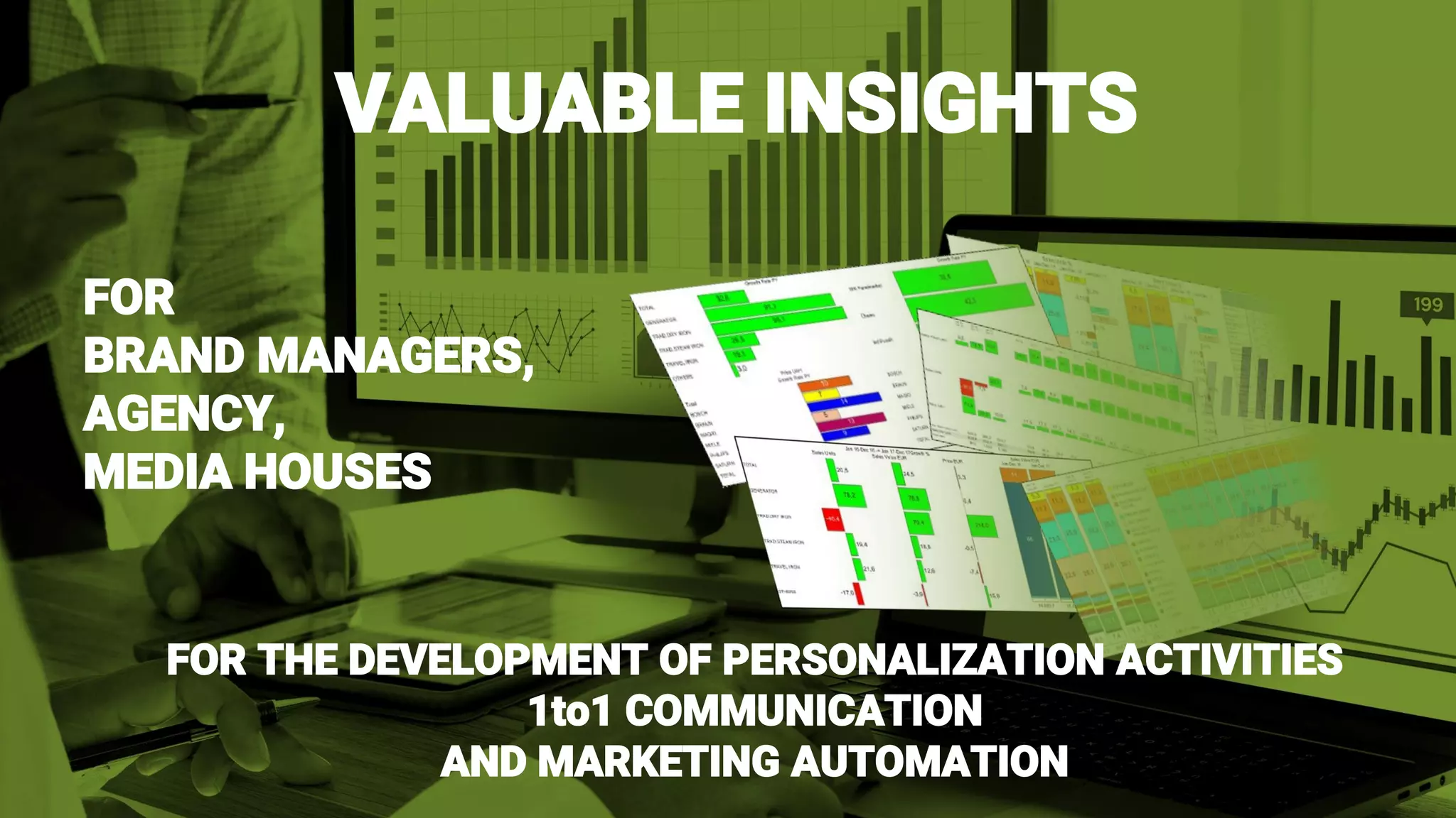 VALUABLE INSIGHTS
FOR
BRAND MANAGERS,
AGENCY,
MEDIA HOUSES
FOR THE DEVELOPMENT OF PERSONALIZATION ACTIVITIES
1to1 COMMUNICATION
AND MARKETING AUTOMATION
 