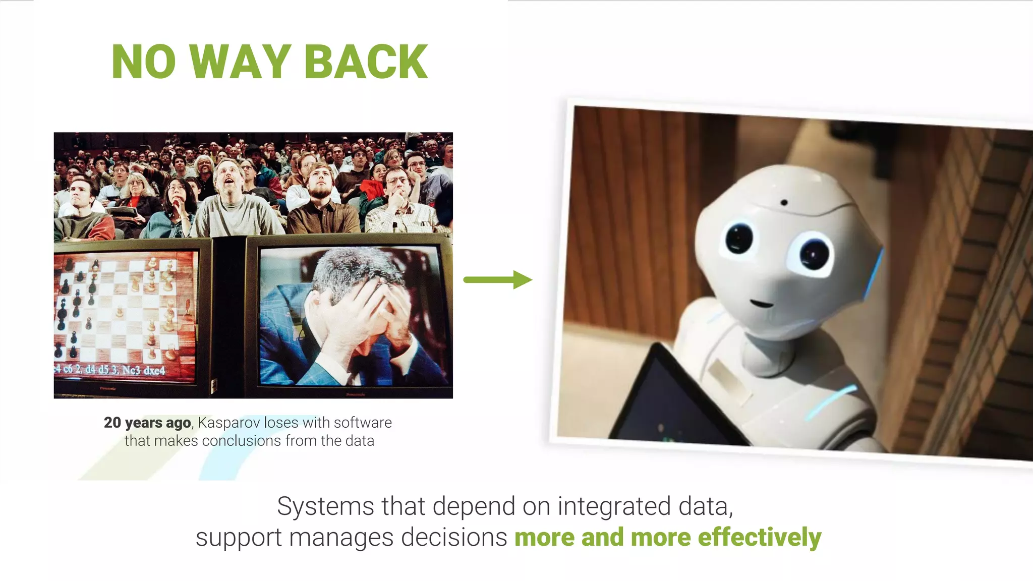 20 years ago, Kasparov loses with software
that makes conclusions from the data
Systems that depend on integrated data,
support manages decisions more and more effectively
NO WAY BACK
 