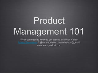 Product
Management 101
What you need to know to get started in Silicon Valley
Maisy Samuelson / @msamuelson / msamuelson@gmail
www.learnproduct.com

 