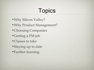 Topics
•Why Silicon Valley?
•Why Product Management?
•Choosing Companies
•Getting a PM job
•Classes to take
•Staying up to...