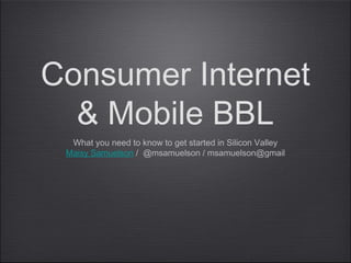 Consumer Internet
  & Mobile BBL
  What you need to know to get started in Silicon Valley
 Maisy Samuelson / @msamuelson / msamuelson@gmail
 