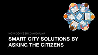 SMART CITY SOLUTIONS BY
ASKING THE CITIZENS
HOW DO WE BUILD AND PLAN
 