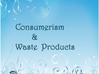 Consumerism
&
Waste Products
 