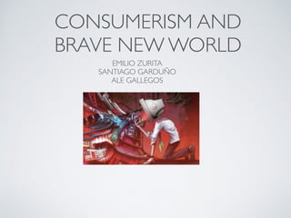 CONSUMERISM AND
BRAVE NEW WORLD
EMILIO ZURITA	

SANTIAGO GARDUÑO	

ALE GALLEGOS
 