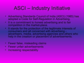 ASCI – Industry Initiative
• Advertising Standards Council of India (ASCI) (1985) has
  adopted a Code for Self-Regulation...