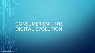 CONSUMERISM- THE
DIGITAL EVOLUTION
By Levi Phillips
 