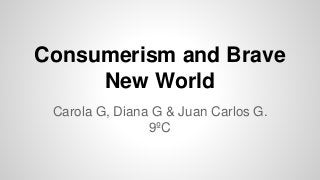 Consumerism and Brave
New World
Carola G, Diana G & Juan Carlos G.
9ºC
 
