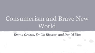 Consumerism and Brave New
World
Emma Orozco, Emilio Rioseco, and Daniel Díaz
 