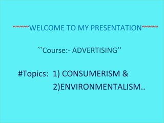 ~~~~WELCOME TO MY PRESENTATION~~~~
``Course:- ADVERTISING’’
#Topics: 1) CONSUMERISM &
2)ENVIRONMENTALISM..
~~~~WELCOME TO MY PRESENTATION~~~~
``Course:- ADVERTISING’’
#Topics: 1) CONSUMERISM &
2)ENVIRONMENTALISM..
 