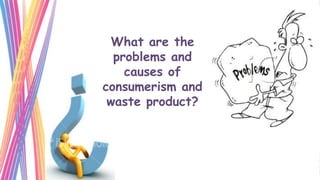 What are the
  problems and
    causes of
consumerism and
 waste product?
 