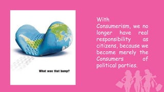 With
Consumerism, we no
longer have real
responsibility     as
citizens, because we
become merely the
Consumers          of
political parties.
 