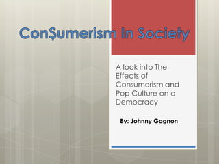 A look into The
Effects of
Consumerism and
Pop Culture on a
Democracy

 By: Johnny Gagnon
 