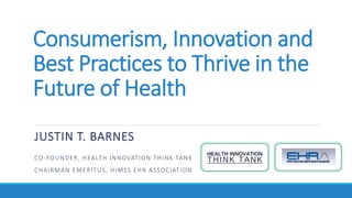 Consumerism, Innovation and
Best Practices to Thrive in the
Future of Health
JUSTIN T. BARNES
CO-FOUNDER, HEALTH INNOVATION THINK TANK
CHAIRMAN EMERITUS, HIMSS EHR ASSOCIATION
 