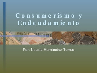 Consumerismo y Endeudamiento Por: Natalie Hernández Torres 