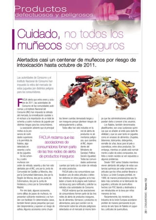 Cuidado, no todos los
muñecos son seguros
Alertados casi un centenar de muñecos por riesgo de
intoxicación hasta octubre de 2011.

Las autoridades de Consumo y el
Instituto Nacional de Consumo han
impuesto la retira del mercado de
estos juguetes por distintos peligros
para los consumidores.

       ACUA alerta que entre enero y octu-

F      bre de 2011, las autoridades de
       Consumo de las comunidades autó-
nomas y el Instituto Nacional del
Consumo (INC) han impuesto la retirada
del mercado, la inmovilización cautelar o
el rechazo a la importación de un total de  tes tienen cuerdas demasiado largas y            po que las administraciones públicas y
ochenta y cuatro muñecos de juguete por     son inseguros porque plantean riesgos de         puedan darla a conocer a los usuarios.
distintos riesgos para los consumidores.    estrangulamiento y asfixia.                          Los ftalatos, también denominados
    La asociación advierte que el principal     Todos ellos han sido incluidos en la         plastificantes, son unas sustancias quími-
motivo es la pre-                                                     red de alerta de       cas que se añaden al vinilo para darle fle-
sencia de canti-                                                      productos no ali-      xibilidad, y que se usan tanto en juguetes
dades superiores          FACUA reclama que las                       mentarios peligro-     como en envases de alimentos, chupetes,
a la permitida de                                                     sos, que coordina      biberones, lubricantes, detergentes,
ftalatos, algo                  asociaciones de                       el INC, depen-         esmalte de uñas, lacas para el pelo o
detectado en            consumidores fomen parte diente del                                  cosméticos, entre otros productos. Sin
sesenta y ocho                                                        Ministerio de          embargo, mientras un adulto está normal-
de los juguetes.         de las tres redes de alerta Sanidad, Política                       mente a salvo de estos compuestos, los
    De los ochen-         de productos inseguros                      Social e Igualdad.     fetos o recién nacidos se ven expuestos a
ta y cuatro                                                           Todas las comuni-      algunos problemas.
muñecos con                                                           dades autónomas            Desde 1997 varios Estados miembros
orden de retirada, sesenta y dos han sido   cuentan por tanto con la orden de retirada       vienen alertando del peligro de estas sus-
alertados por el INC, uno por la Junta de   de estos productos.                              tancias químicas por estar presentes en
Comunidad de Castilla-La Mancha, diez           FACUA pide a los consumidores que            artículos que los niños podrían llevarse a
por la Comunidad Valenciana, dos por la     localicen uno de estos artículos o detec-        la boca. La Unión Europea prohibió, en
Región de Murcia, dos por la Junta de       ten defectos en otros juguetes se lo tras-       1999, de manera provisional los seis fta-
                                                                                                                                           29 | CONSUMERISMO - Número 153




Extremadura, dos por la Junta de            laden a través de la página web tudenun-         latos más corrientes en la fabricación de
Andalucía y cinco por la Comunidad de       cia.facua.org, para notificarlo y solicitar su   juguetes y artículos de puericultura
Madrid.                                     retirada a las autoridades de Consumo.           hechos con PVC blando y destinados a
    Por otro lado, algunos accesorios,          FACUA reclama que las asociaciones           ser introducidos en la boca por niños
como sillitas de paseo de muñecos, no       de consumidores formen parte de las tres         menores de tres.
presentan suficiente resistencia y se hun-  redes de alerta de productos inseguros,              Recientemente, los ministros de
den con facilidad. En determinados casos,   las de alimentos, fármacos y productos no        Industria de la Unión Europea acordaron
también tienen piezas pequeñas que pue-     alimentarios, para que cuenten con la            prohibir de manera permanente la pre-
den desprenderse y suponen un riesgo de     información sobre los artículos peligrosos       sencia de seis tipos de ftalatos en jugue-
asfixia. Algunos accesorios como chupe-     detectados en el mercado al mismo tiem-          tes y artículos de puericultura.
 