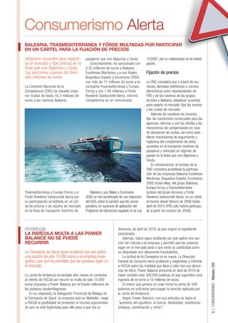 Consumerismo Alerta
BALEARIA, TRASMEDITERRÁNEA Y FÖRDE MULTADAS POR PARTICIPAR
EN UN CÁRTEL PARA LA FIJACIÓN DE PRECIOS

Adoptaron acuerdos para repartir-        pasajeros que une Algeciras y Ceuta.       15/2007, por su colaboración en la investi-
se el mercado y fijar precios en la         Concretamente, ha sancionado con        gación.
línea que une Algeciras y Ceuta.         2,35 millones de euros a Balearia
Las sanciones superan los dieci-         Eurolíneas Marítimas y a sus filiales      Fijación de precios
séis millones de euros.                  Buquebus España y Euromaroc 2000;
                                         con más de 12 millones de euros a la       La CNC considera que a través de reu-
La Comisión Nacional de la               compañía Trasmediterránea y Europa         niones, llamadas telefónicas o correos
Competencia (CNC) ha resuelto impo-      Ferrys y con 1,88 millones a Förde         electrónicos entre representantes de
ner multas de hasta 16,3 millones de     Reederei Seetouristik Iberia, informó      FRS y de las navieras de los grupos
euros a las navieras Balearia,           Competencia en un comunicado.              Acciona y Balearia, adoptaron acuerdos
                                                                                    para repartir el mercado, fijar los precios
                                                                                    y las cuotas de mercado.
                                                                                        Además de coordinar los horarios,
                                                                                    fijar las condiciones comerciales para las
                                                                                    agencias, eliminar y unir las ofertas y los
                                                                                    mecanismos de compensación en caso
                                                                                    de desviación de cuotas, así como esta-
                                                                                    blecer mecanismos de seguimiento y
                                                                                    vigilancia del cumplimiento de estos
                                                                                    acuerdos en el transporte marítimo de
                                                                                    pasajeros y vehículos en régimen de
                                                                                    pasaje en la línea que une Algeciras y
                                                                                    Ceuta.
                                                                                        En consecuencia, el consejo de la
                                                                                    CNC considera acreditada la participa-
                                                                                    ción de las empresas Balearia Eurolíneas
                                                                                    Marítimas, Buquebus España, Euromaroc
                                                                                    2000 (todas ellas, del grupo Balearia),
                                                                                    Europa Ferrys y Trasmediterránea
Trasmediterránea y Europa Ferrys y a         Balearia y sus filiales y Euromaroc    (ambas del grupo Acciona) y Förde
Förde Reederei Seetouristik Iberia por   2000 se han beneficiado de una reducción   Reederei Seetouristik Iberia, en un cártel
su participación acreditada en un cár-   del 50% sobre la sanción que les corres-   al menos desde febrero de 2008 hasta
tel de precios y de reparto de mercado   pondería, en ausencia de aplicación del    abril de 2010 (FRS solo habría participa-
en la línea de transporte marítimo de    Programa de Clemencia regulado en la Ley   do a partir de octubre de 2008).



Andalucía                                                       denuncia, de abril de 2010, la que originó el expediente
LA RIDÍCULA MULTA A LAS POWER                                   sancionador.
BALANCE NO SE PUEDE                                                Además, Salud sigue ocultando por qué aplicó una san-
RECURRIR                                                        ción tan ridícula a la empresa y permitió que las pulseras
                                                                sigan en el mercado pese a que tanto su publicidad como
La Consejería de Salud sigue ocultando por qué aplicó           su etiquetado son claramente fraudulentos.
una sanción de sólo 15.000 euros a la empresa mala-                La actitud de la Consejería no es nueva. La Dirección
gueña y por qué ha permitido que las pulseras sigan en          General de Consumo viene ocultando y negándose a informar
                                                                                                                                  3 | CONSUMERISMO - Número 153




el mercado.                                                     a FACUA sobre las medidas que lleva a cabo tras sus denun-
                                                                cias de oficio. Power Balance presumía en abril de 2010 de
La Junta de Andalucía ha tardado diez meses en contestar        haber vendido unas 300.000 pulseras, lo que supondría unos
al intento de FACUA por recurrir la multa de sólo 15.000        ingresos de en torno a 10 millones de euros.
euros impuesta a Power Balance por el fraude millonario de         El dinero que genera en unas horas la venta de 500
las pulseras seudomilagrosas.                                   pulseras es suficiente para pagar la sanción aplicada por
    En su respuesta, la Delegación Provincial de Málaga de      la Junta de Andalucía.
la Consejería de Salud -la empresa está en Marbella- niega         Según Power Balance, con sus artículos se logra el
a FACUA la posibilidad de presentar el recurso argumentan-      "aumento del equilibrio, la fuerza, flexibilidad, resistencia,
do que no está legitimada para ello pese a que fue su           enfoque, coordinación y ritmo".
 