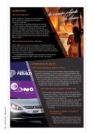 LOS AÑOS NOVENTA

                                 1995: Anuncios bajo control

                                 FACUA intensifica su actividad de control publicitario
                                 con la creación de su Departamento de Análisis y
                                 Control de la Publicidad.
                                     Desde entonces, la asociación ha puesto de manifiesto
                                 numerosas prácticas publicitarias irregulares y ha logrado
                                 la retirada, modificación y/o sanción de campañas de
                                 empresas como Altadis, Amena, Aprilia, Auna, Bacardi-Martini,
                                 Casa Tarradellas, Cruzcampo, Dolce & Gabbana, El Corte Inglés,
                                 Fiat, Font Vella, González Byass, Iberia, Jazztel, Larios, Merck,
                                 Movistar, Páginas Amarillas, Terra, Usisa, Vodafone, Wanadoo y
                                 Warner Lambert.

                                 1996: Las clínicas de las mil caras, al descubierto

                                 FACUA destapa que una empresa portuguesa con establecimientos en
                                 Brasil y cinco países europeos es la propietaria desde comienzos de los
                                 años 80 de varias redes de centros de adelgazamiento acusadas de estafa
                                 por multitud de clientes en toda España que habían cerrado sus puertas para
                                 volver a abrir con nuevos nombres.
                                     En sus establecimientos se engañaba a los consumidores a través de técnicas
                                 pseudomilagrosas para perder "hasta 11 kilos en 23 días", "sin hambre" y
                                 "sin esfuerzos".


                                                                  LA PRIMERA DÉCADA DEL SIGLO XXI

                                                                    2002: Cambios fraudulentos de compañías telefónicas

                                                                      FACUA recibe más de 160 denuncias contra Retevisión (después adquirida por Auna y
                                                                       hoy parte de Ono) planteadas por usuarios a los que la compañía de telefonía había
                                                                        dado de alta sin su consentimiento en el servicio de preasignación, con lo que les fac-
                                                                         turaba todas sus llamadas sin necesidad de que marcasen su prefijo de acceso indi-
                                                                           recto. La empresa devolvió las cantidades cobradas a los socios de FACUA,
                                                                             que vuelven a darse de alta con su antiguo operador. Con este caso, nues-
                                                                              tra organización destapó unas graves irregularidades que afectarían
                                                                                durante años a miles de usuarios de toda España.

                                                                                  2002: Indemnizaciones por el desplome de Muebles Peralta

                                                                                       FACUA consigue indemnizaciones por valor de más de 800.000
                                                                                        euros para sus treinta y un socios víctimas de la tragedia aconte-
                                                                                         cida en febrero de 2000 en la nave de Muebles Peralta de la
                                                                                          localidad sevillana de Dos Hermanas.
                                                                                               La primera planta del edificio, que estaba en malas condi-
                                                                                             ciones de conservación, se desplomó debido al excesivo
                                                                                              número de personas que permanecían en ella, atraídas por
                                                                                                una engañosa oferta de sillones a bajo precio lanzada por
                                                                                                 la empresa.
36 | CONSUMERISMO - Número 153




                                                                                                   2003: Afectados por defectos en el Peugeot 307
                                                                                                    recuperan su dinero

                                                                                                       FACUA logra que Peugeot devuelva el importe de su
                                                                                                        modelo 307 a numerosos conductores que habían
                                                                                                         detectado defectos de fabricación. FACUA ha reci-
                                                                                                          bido más de 2.000 denuncias de afectados de
 