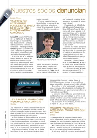 uestros socios denuncian
                                 Patricia Gómez                               que ser intervenida.                          que “me daban la tranquilidad de des-
                                 “TUVIERON QUE                                   El informe médico del Virgen del           preocuparme por completo de reclama-
                                 INTERVENIRME                                 Rocío reflejó que en esta segunda ope-        ciones y demás”.
                                                                              ración se produjo la "extracción de               El equipo jurídico de FACUA Sevilla
                                 PORQUE EN EL PARTO                           material fibroso encapsulado de aproxi-       pidió al Servicio de Aseguramiento y
                                 ME DEJARON EN EL                             madamente 6 centímetros de diámetro           Riesgo del Servicio Andaluz de Salud un
                                 INTERIOR MATERIAL                                                                          informe de la primera operación en el
                                 QUIRÚRGICO”                                                                                que se especificaba que "en la cesárea
                                                                                                                            realizada el día 24/07/08 se detectó la
                                 Patricia G.M., socia de FACUA Sevilla,                                                     falta de una compresa en el contaje
                                 dio a luz el 24 de julio de 2008 en el                                                     efectuado en el quirófano" y aseguraba
                                 Hospital Virgen del Rocío de Sevilla.                                                      que "dicha compresa no se localizó a
                                 Poco después comenzó a sentir dolor                                                        pesar de realizar una revisión exhausti-
                                 abdominal, amenorrea o ausencia de                                                         va de la cavidad".
                                 menstruación y malestar generalizado.                                                          Asimismo en el informe se reconocía
                                 Patricia asegura que “aunque fui unas                                                      la relación causa-efecto cuando afirma
                                 cuatro o cinco veces a urgencias me                                                        que "dicho evento ha ocasionado ingre-
                                 decían que era gastroenteritis u otras                                                     so el día 28/04/09 e intervención qui-
                                 afecciones de menor importancia”.                                                          rúrgica urgente en la que se extra
                                     El día 28 de abril de 2009 fue aten-                                                   material fibroso encapsulado que con-
                                 dida por el servicio de urgencias del                                                      tenía la referida compresa".
                                 Hospital de San Juan de Dios y tras          Patricia Gómez, socia de FACUA Sevilla            Finalmente, y tras las actuaciones
                                 realizarle una radiografía simple, detec-                                                  de FACUA Sevilla, Patricia G. M. llegó a
                                 taron material quirúrgico en su interior.    máximo, (tras la apertura de cápsula          un acuerdo con el Servicio Andaluz de
                                 Dicho centro contactó telefónicamente        fibrosa se objetiva la presencia de           Salud, por el que se la indemnizó con
                                 con el Hospital Virgen del Rocío, por ser    material quirúrgico-gasa de campo)".          11.113 euros, 611,82 euros por nueve
                                 el centro que la atendió durante el              Ante esta situación Patricia puso el      días de hospitalización y 10.501,75
                                 parto, y se derivó urgentemente para         tema en manos de FACUA Sevilla, por-          euros por 353 días no impeditivos.



                                                                                                       judiciales contra él procedió a realizar el pago de
                                                                                                       1.812,92 euros pese a continuar sin tener justificante
                                                                                                       alguno que acreditara la deuda aunque lo había solicitado.
                                                                                                           J.I.L. reclamó en varias ocasiones a la compañía sin
                                                                                                       obtener respuesta. Ante esta situación el afectado se diri-
                                                                                                       gió a FACUA Córdoba para que en su nombre realizaran la
                                                                                                       reclamación correspondiente.
                                                                                                           La asociación reclamó a Movistar la devolución de las
                                                                                                       cantidades facturadas y abonadas por un servicio no soli-
                                                                                                       citado al considerar que vulneraba lo establecido en la Ley
                                 1.800 EUROS POR UN SERVICIO SMS                                       para la defensa de los Consumidores y Usuarios.
                                 PREMIUM QUE NUNCA CONTRATÓ                                                Tras la actuación de FACUA Córdoba, Movistar devolvió
                                 Movistar                                                              el importe de 1.812,92 euros al socio.

                                 J.I.L. con domicilio en Córdoba y socio de FACUA se quedó             PROBLEMAS PARA COBRAR UNA
                                 en julio de 2011 sin poder realizar llamadas al cortarle la           INDEMNIZACIÓN POR UNA CAÍDA EN UN
                                 compañía la línea por el impago de varias facturas que nunca
40 | CONSUMERISMO - Número 153




                                 recibió. Movistar le facturó 1.812,92 euros por un servicio de
                                                                                                       AUTOBÚS
                                 mensajería SMS Premium que nunca contrató.                            Emtusa
                                     El socio no recibió en ningún momento las facturas de             La Empresa Municipal de Transportes Urbanos de Huelva,
                                 Movistar por importes de 663,25 euros, 720,02 euros y                 Emtusa ha indemnizado con 1.710 euros a una socia de FACUA
                                 429,65 euros respectivamente, los conceptos facturados,               Huelva tras sufrir ésta una caída en un autobús de la compañía
                                 ni el aviso de impago. Al contactar con el servicio de aten-          como consecuencia de un desperfecto en la rampa del vehículo.
                                 ción al cliente la teleoperadora le informó que el incre-                 M.R.F. se dirigió junto con su madre, que padecía una
                                 mento en las facturas se debía a la mensajería Premium.               invalidez y tenía que desplazarse en silla de ruedas, a uti-
                                     Ante estas circunstancias, sin poder usar su línea y              lizar la línea urbana especial para discapacitados.
                                 bajo el temor de que se pudieran emprender acciones                       Al bajarse del autobús, la rampa que tenía un pequeño
 